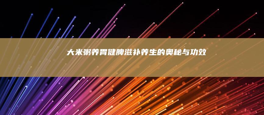 大米粥：养胃健脾、滋补养生的奥秘与功效